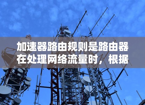 加速器路由规则是路由器在处理网络流量时，根据加速器的优化配置，优化流量分发路径的机制。以下是关于加速器路由规则的详细总结