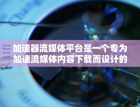 加速器流媒体平台是一个专为加速流媒体内容下载而设计的工具,旨在帮助用户更快地下载各种流媒体类型,如高清视频、3秒视频、音乐、直播等。以下是关于加速器流媒体平台的详细信息 加速器流媒体平台是一个专为加速流媒体内容下载而设计的工具,旨在帮助用户更快地下载各种流媒体类型,如高清视频、3秒视频、音乐、直播等。以下是关于加速器流媒体平台的详细信息