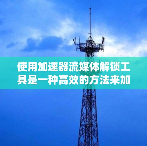 使用加速器流媒体解锁工具是一种高效的方法来加速下载流媒体资源。以下是一个清晰的指南,帮助你系统地使用这些工具 使用加速器流媒体解锁工具是一种高效的方法来加速下载流媒体资源。以下是一个清晰的指南,帮助你系统地使用这些工具