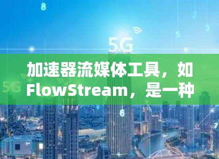 加速器流媒体工具,如FlowStream,是一种强大的工具,帮助您加速流媒体下载、转换、剪辑和同步。以下是使用这种工具的详细步骤 加速器流媒体工具,如FlowStream,是一种强大的工具,帮助您加速流媒体下载、转换、剪辑和同步。以下是使用这种工具的详细步骤