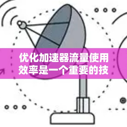 优化加速器流量使用效率是一个重要的技术问题,以下是一些优化方案和建议,帮助您提高流量使用效率 优化加速器流量使用效率是一个重要的技术问题,以下是一些优化方案和建议,帮助您提高流量使用效率