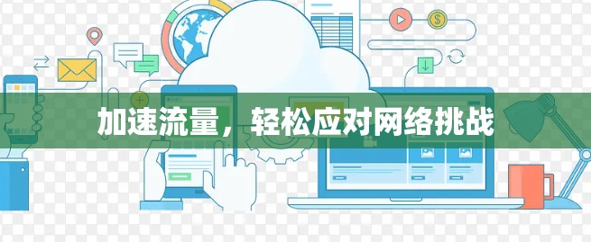 加速流量,轻松应对网络挑战 加速流量,轻松应对网络挑战