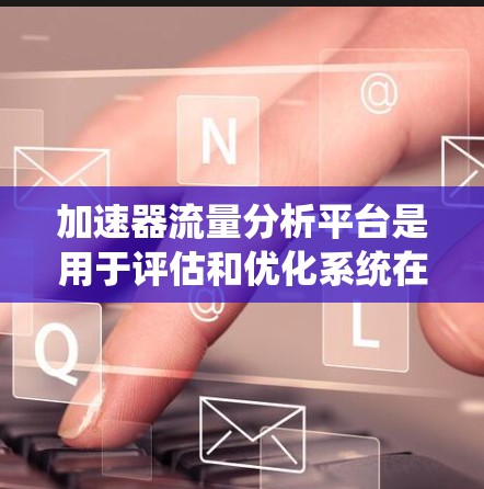 加速器流量分析平台是用于评估和优化系统在不同输入条件下处理流量的能力。以下是关于该领域的系统设计和理解 加速器流量分析平台是用于评估和优化系统在不同输入条件下处理流量的能力。以下是关于该领域的系统设计和理解
