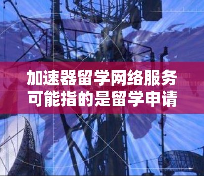 加速器留学网络服务可能指的是留学申请中的一些加速服务或工具，具体含义可能因地区或机构而异。以下是一些常见的留学加速服务及其作用