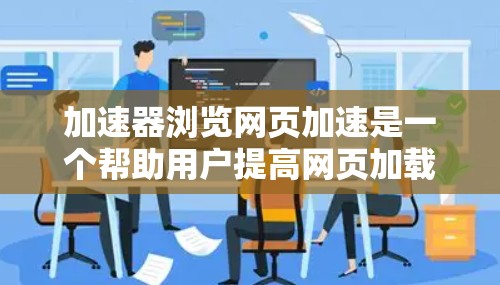 加速器浏览网页加速是一个帮助用户提高网页加载速度的工具。通过使用加速器，用户可以减少页面加载时间，节省服务器资源，同时也能减少网络流量。以下是一些常用的加速器软件及其使用方法