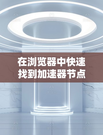 在浏览器中快速找到加速器节点推荐,可以按照以下步骤进行 在浏览器中快速找到加速器节点推荐,可以按照以下步骤进行