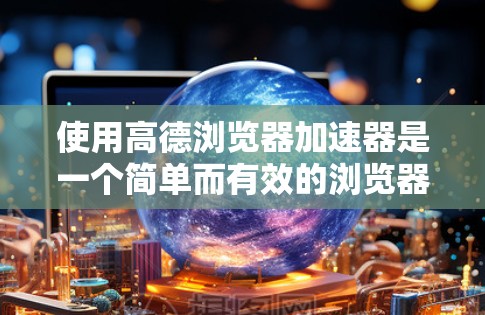 使用高德浏览器加速器是一个简单而有效的浏览器优化方法,以下是详细的步骤指南 使用高德浏览器加速器是一个简单而有效的浏览器优化方法,以下是详细的步骤指南