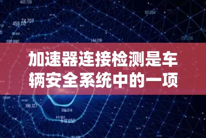 加速器连接检测是车辆安全系统中的一项重要检测项目,主要关注加速器连接的健康状况。以下是对该主题的详细总结 加速器连接检测是车辆安全系统中的一项重要检测项目,主要关注加速器连接的健康状况。以下是对该主题的详细总结