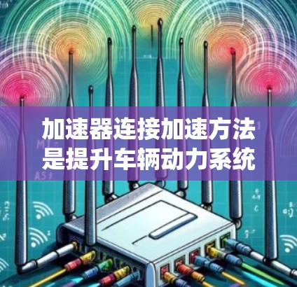 加速器连接加速方法是提升车辆动力系统性能的关键环节,涉及多个优化方向。以下是对该方法的详细总结 加速器连接加速方法是提升车辆动力系统性能的关键环节,涉及多个优化方向。以下是对该方法的详细总结