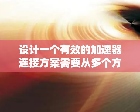 设计一个有效的加速器连接方案需要从多个方面入手，确保油门、踏板、转速之间的信号正确传递到汽车动力系统，同时考虑安全性和可靠性。以下是一个有条理的步骤指南