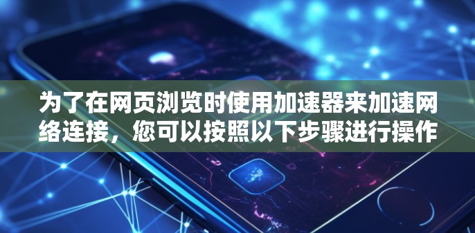 为了在网页浏览时使用加速器来加速网络连接，您可以按照以下步骤进行操作