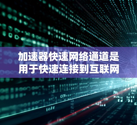 加速器快速网络通道是用于快速连接到互联网的设备，通过加速器或路由器实现快速网络连接。以下是详细的了解和使用指南