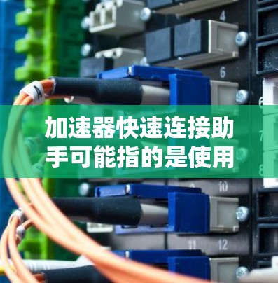 加速器快速连接助手可能指的是使用加速器来提高连接另一个助手（如另一个电脑、手机或服务器）的速度和稳定性。以下是一些可能的解释和建议