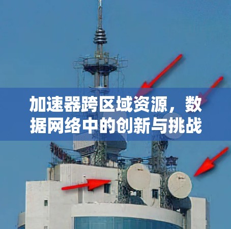 加速器跨区域资源,数据网络中的创新与挑战 加速器跨区域资源,数据网络中的创新与挑战