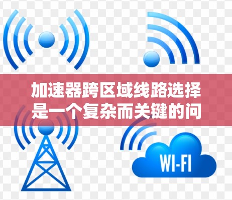 加速器跨区域线路选择是一个复杂而关键的问题，涉及多个因素的综合考虑。以下是对该问题的详细分析和解决方案