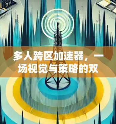 多人跨区加速器,一场视觉与策略的双重盛宴 多人跨区加速器,一场视觉与策略的双重盛宴