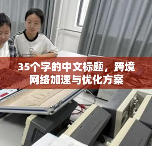 35个字的中文标题,跨境网络加速与优化方案 35个字的中文标题,跨境网络加速与优化方案