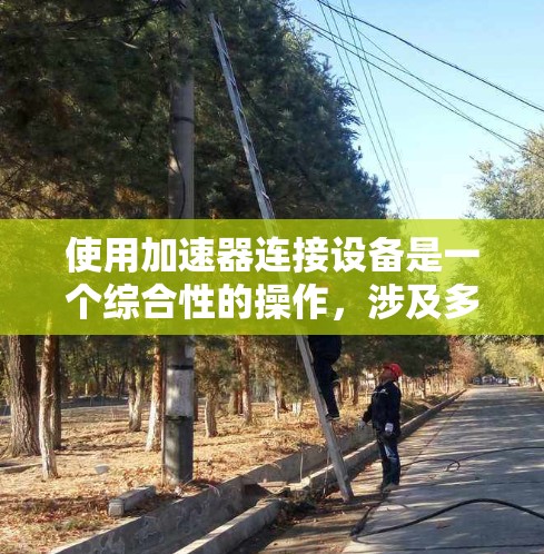 使用加速器连接设备是一个综合性的操作，涉及多个步骤和注意事项。以下是一步步的指南，帮助你顺利使用加速器