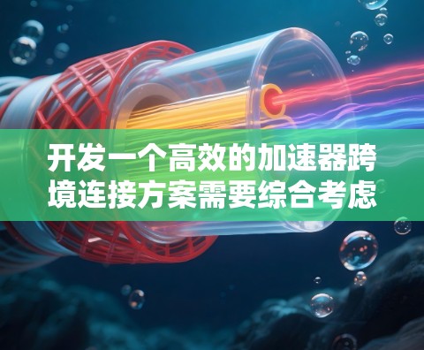 开发一个高效的加速器跨境连接方案需要综合考虑多个方面，以下是一个结构化的解决方案