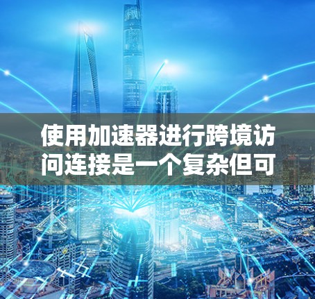 使用加速器进行跨境访问连接是一个复杂但可行的过程,需要 careful 的考虑和规划。以下是一个逐步指南,帮助您高效使用加速器进行跨境访问 使用加速器进行跨境访问连接是一个复杂但可行的过程,需要 careful 的考虑和规划。以下是一个逐步指南,帮助您高效使用加速器进行跨境访问