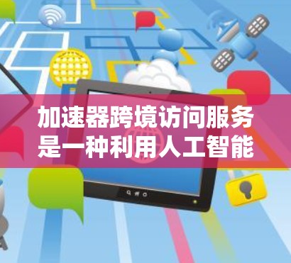 加速器跨境访问服务是一种利用人工智能和大数据技术的网络加速工具，允许用户在跨网络环境下共享和下载文件。以下是其核心功能和相关考虑因素的总结