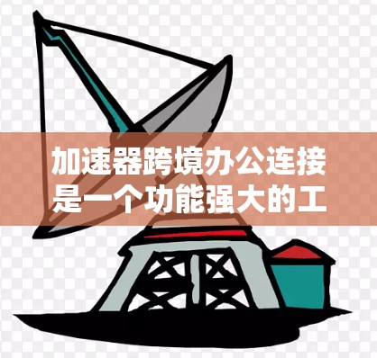 加速器跨境办公连接是一个功能强大的工具，旨在简化跨地域办公环境的管理。以下是对该工具的分步指南