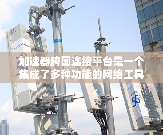 加速器跨国连接平台是一个集成了多种功能的网络工具,旨在帮助用户高效地进行下载和上传任务。以下是对该平台的详细总结 加速器跨国连接平台是一个集成了多种功能的网络工具,旨在帮助用户高效地进行下载和上传任务。以下是对该平台的详细总结