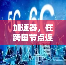 加速器,在跨国节点连接中奏响的网络之音 加速器,在跨国节点连接中奏响的网络之音