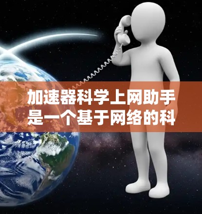 加速器科学上网助手是一个基于网络的科学工具,旨在帮助用户高效完成科学领域的数据处理和实验设计。它可能具备以下功能 加速器科学上网助手是一个基于网络的科学工具,旨在帮助用户高效完成科学领域的数据处理和实验设计。它可能具备以下功能