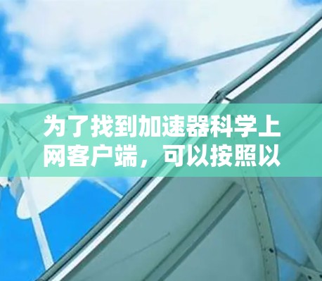 为了找到加速器科学上网客户端,可以按照以下步骤进行 为了找到加速器科学上网客户端,可以按照以下步骤进行