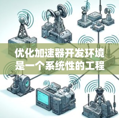 优化加速器开发环境是一个系统性的工程，需要从多个维度进行全面考虑。以下是一个结构化的优化方案，涵盖用户体验、性能、软件优化、跨平台支持和安全性等方面