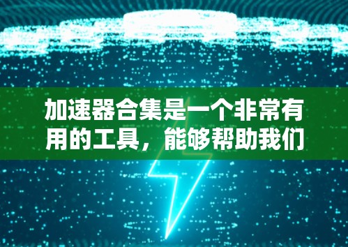 加速器合集是一个非常有用的工具,能够帮助我们优化计算机的运行效率。以下是对加速器合集的详细分类和使用指南 加速器合集是一个非常有用的工具,能够帮助我们优化计算机的运行效率。以下是对加速器合集的详细分类和使用指南