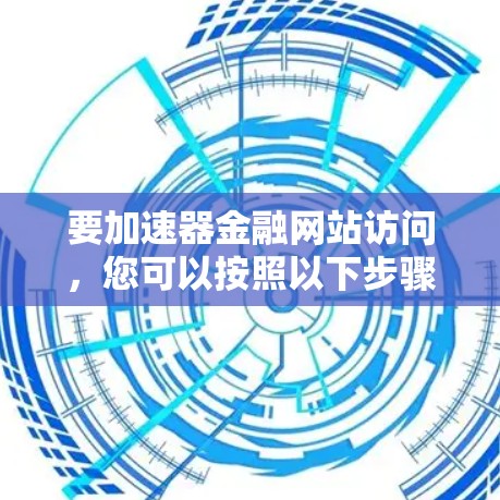 要加速器金融网站访问,您可以按照以下步骤进行 要加速器金融网站访问,您可以按照以下步骤进行