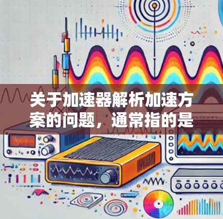关于加速器解析加速方案的问题，通常指的是在某些技术领域（如汽车、电子、工业等）中优化加速过程的技术方案。以下是一些可能的加速方案解析和方案，供您参考