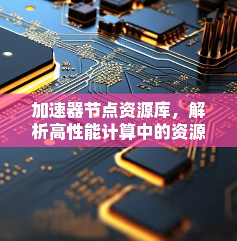 加速器节点资源库，解析高性能计算中的资源管理与优化策略