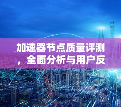 加速器节点质量评测,全面分析与用户反馈 加速器节点质量评测,全面分析与用户反馈