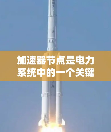 加速器节点是电力系统中的一个关键节点,用于加速电流的传输或处理特定类型的电力设备。以下是一个结构化的分析 加速器节点是电力系统中的一个关键节点,用于加速电流的传输或处理特定类型的电力设备。以下是一个结构化的分析