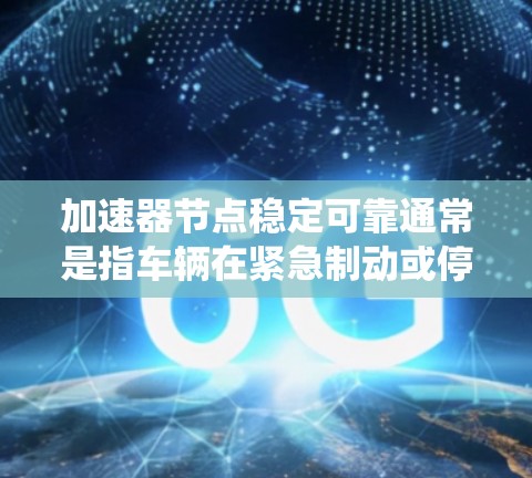 加速器节点稳定可靠通常是指车辆在紧急制动或停车时能够快速响应并保持车辆在静止状态的能力。以下是关于加速器系统稳定可靠的关键因素 加速器节点稳定可靠通常是指车辆在紧急制动或停车时能够快速响应并保持车辆在静止状态的能力。以下是关于加速器系统稳定可靠的关键因素