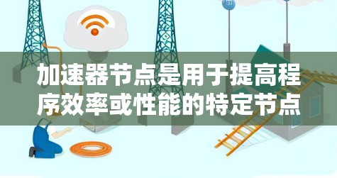 加速器节点是用于提高程序效率或性能的特定节点,主要出现在不同编程语言和开发环境中的。以下是一些关键点和推荐资源 加速器节点是用于提高程序效率或性能的特定节点,主要出现在不同编程语言和开发环境中的。以下是一些关键点和推荐资源