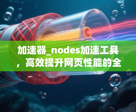加速器_nodes加速工具,高效提升网页性能的全能解决方案 加速器_nodes加速工具,高效提升网页性能的全能解决方案