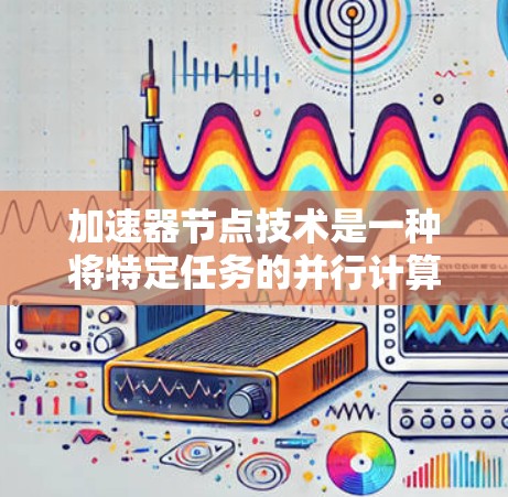 加速器节点技术是一种将特定任务的并行计算能力转移到特定硬件设备(如GPU或加速器)的方法,旨在提升特定任务的性能。以下是对其详细说明 加速器节点技术是一种将特定任务的并行计算能力转移到特定硬件设备(如GPU或加速器)的方法,旨在提升特定任务的性能。以下是对其详细说明