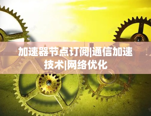 加速器节点订阅|通信加速技术|网络优化 加速器节点订阅|通信加速技术|网络优化