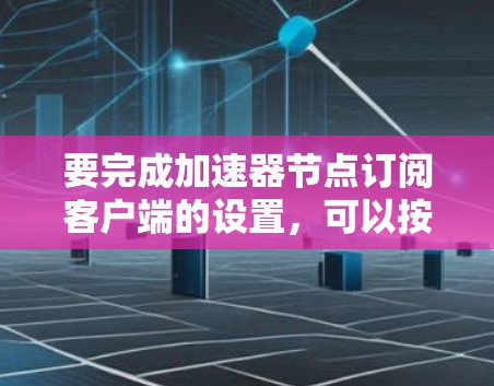 要完成加速器节点订阅客户端的设置，可以按照以下步骤进行