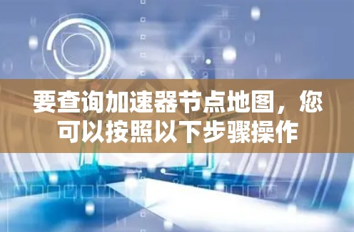 要查询加速器节点地图,您可以按照以下步骤操作 要查询加速器节点地图,您可以按照以下步骤操作
