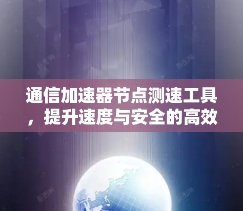 通信加速器节点测速工具，提升速度与安全的高效解决方案