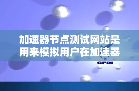 加速器节点测试网站是用来模拟用户在加速器节点上的工作情况,帮助用户测试和调整配置的。以下是一些步骤和注意事项,帮助您进行测试 加速器节点测试网站是用来模拟用户在加速器节点上的工作情况,帮助用户测试和调整配置的。以下是一些步骤和注意事项,帮助您进行测试