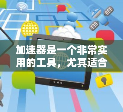 加速器是一个非常实用的工具,尤其适合家庭用户。以下是使用加速器的详细步骤和注意事项 加速器是一个非常实用的工具,尤其适合家庭用户。以下是使用加速器的详细步骤和注意事项