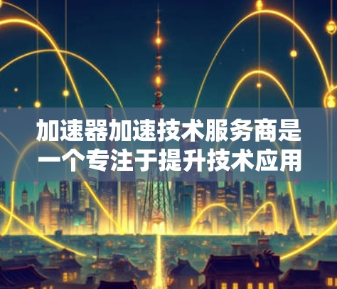 加速器加速技术服务商是一个专注于提升技术应用和代码效率的领域,提供多种加速服务,帮助开发者和数据处理员更快地完成任务。以下是对这些服务商的详细分析 加速器加速技术服务商是一个专注于提升技术应用和代码效率的领域,提供多种加速服务,帮助开发者和数据处理员更快地完成任务。以下是对这些服务商的详细分析
