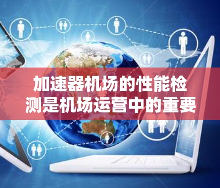 加速器机场的性能检测是机场运营中的重要环节，旨在评估和优化机场的飞行性能，提升服务效率和安全性。以下是关于加速器机场性能检测的详细分析