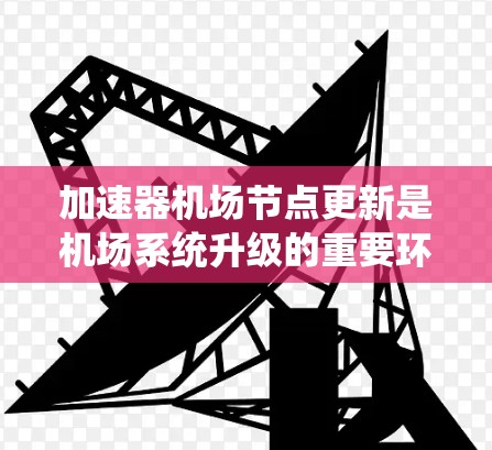加速器机场节点更新是机场系统升级的重要环节，旨在提升机场的运营效率和安全性。以下是该过程的详细步骤